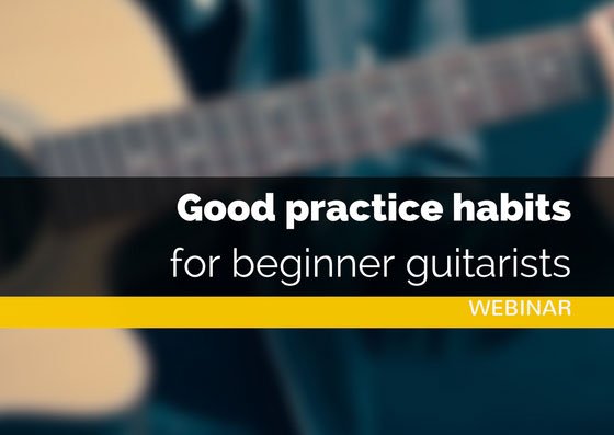 Good Practice Habits Forr Beginner Guitarists | Webinar